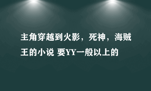 主角穿越到火影，死神，海贼王的小说 要YY一般以上的