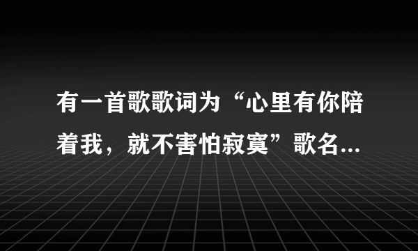 有一首歌歌词为“心里有你陪着我，就不害怕寂寞”歌名是什么？