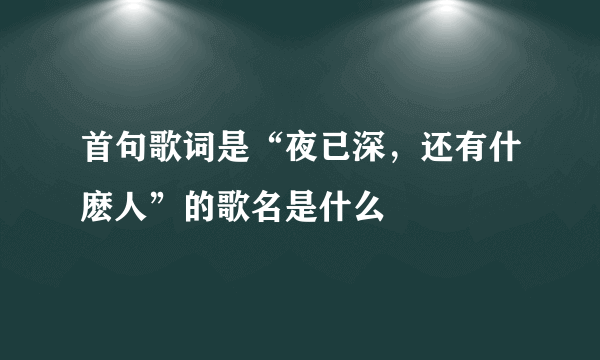 首句歌词是“夜已深，还有什麽人”的歌名是什么