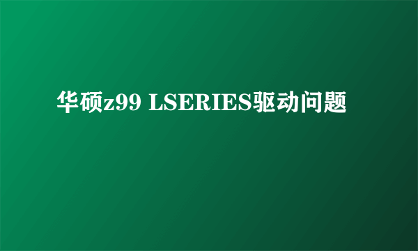 华硕z99 LSERIES驱动问题