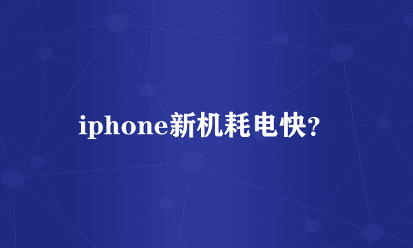 iphone新机耗电快？