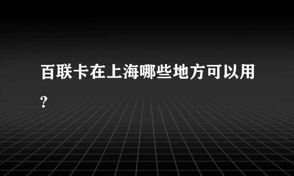 百联卡在上海哪些地方可以用？