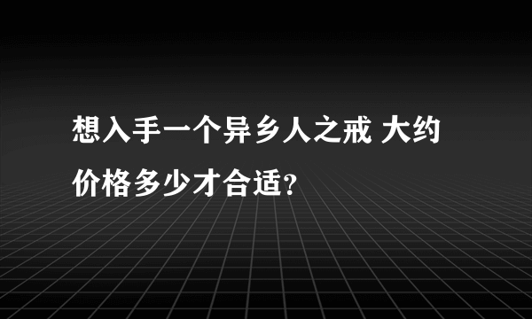 想入手一个异乡人之戒 大约价格多少才合适？