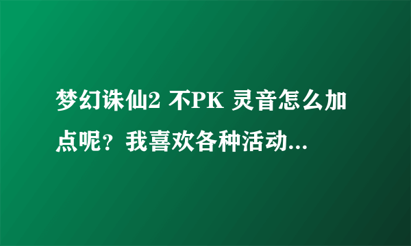 梦幻诛仙2 不PK 灵音怎么加点呢？我喜欢各种活动、任务。