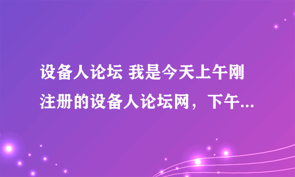 设备人论坛 我是今天上午刚注册的设备人论坛网，下午就打不看了，总是说我的密码不对。