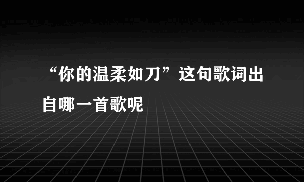 “你的温柔如刀”这句歌词出自哪一首歌呢