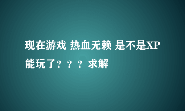 现在游戏 热血无赖 是不是XP能玩了？？？求解