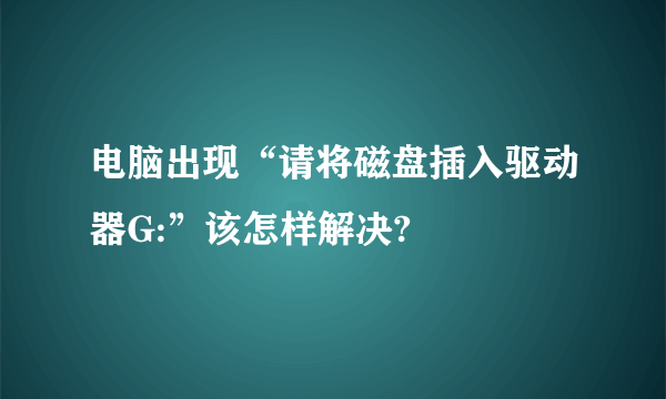 电脑出现“请将磁盘插入驱动器G:”该怎样解决?