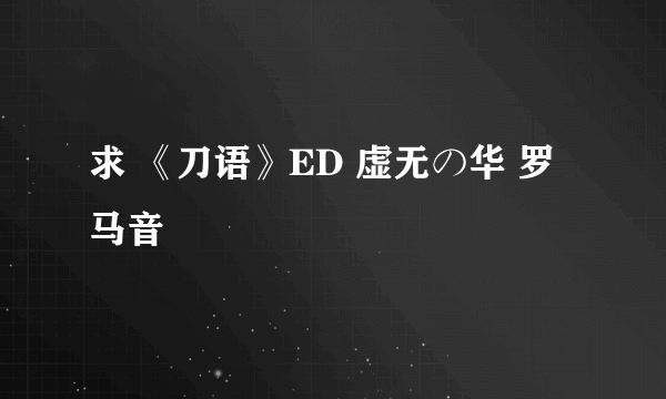 求 《刀语》ED 虚无の华 罗马音