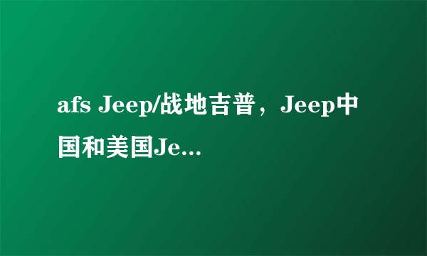 afs Jeep/战地吉普，Jeep中国和美国Jeep的区别