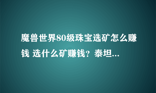 魔兽世界80级珠宝选矿怎么赚钱 选什么矿赚钱？泰坦还是萨隆？