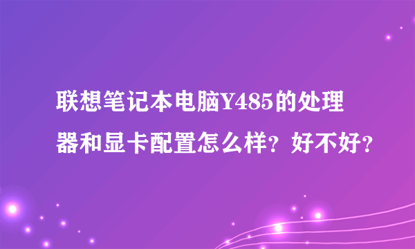 联想笔记本电脑Y485的处理器和显卡配置怎么样？好不好？