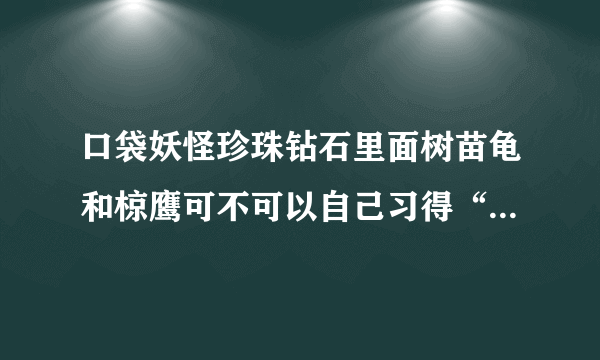 口袋妖怪珍珠钻石里面树苗龟和椋鹰可不可以自己习得“能量球”和“英勇之鸟”？