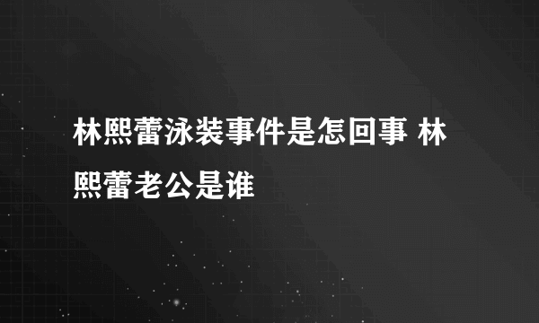 林熙蕾泳装事件是怎回事 林熙蕾老公是谁