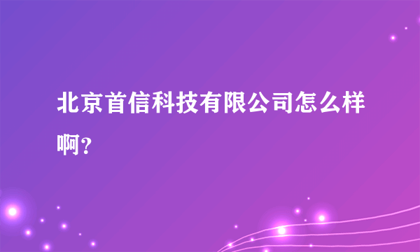 北京首信科技有限公司怎么样啊？