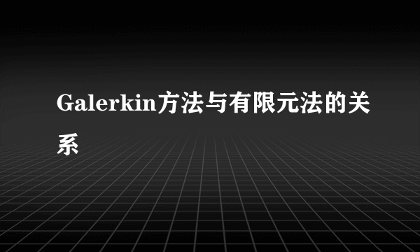 Galerkin方法与有限元法的关系