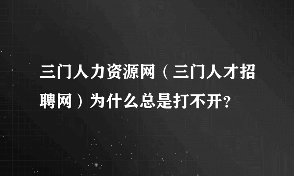 三门人力资源网（三门人才招聘网）为什么总是打不开？