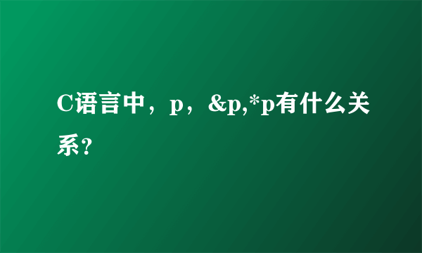 C语言中，p，&p,*p有什么关系？