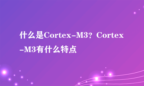 什么是Cortex-M3？Cortex-M3有什么特点