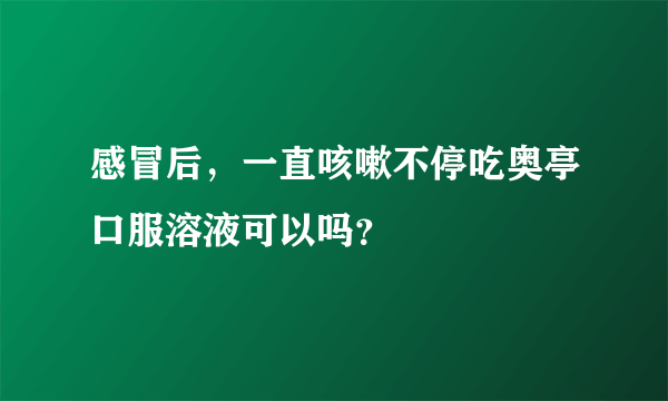 感冒后，一直咳嗽不停吃奥亭口服溶液可以吗？