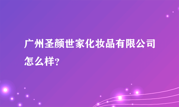 广州圣颜世家化妆品有限公司怎么样？