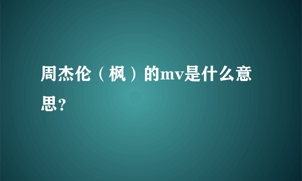 周杰伦（枫）的mv是什么意思？