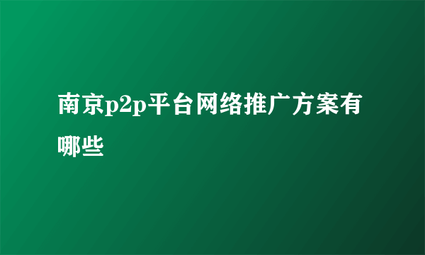 南京p2p平台网络推广方案有哪些