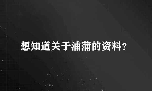 想知道关于浦蒲的资料？