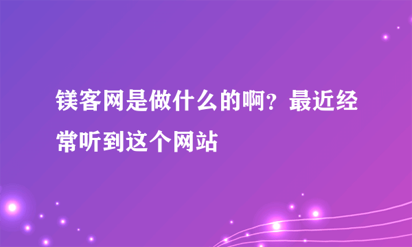 镁客网是做什么的啊？最近经常听到这个网站