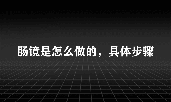 肠镜是怎么做的，具体步骤