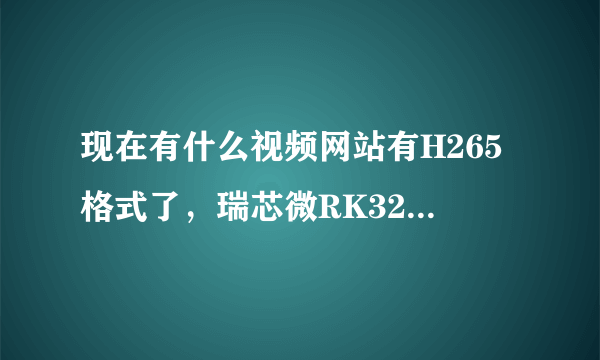 现在有什么视频网站有H265格式了，瑞芯微RK3288方案的平板可以直接看么