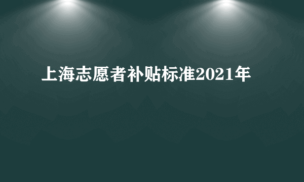 上海志愿者补贴标准2021年