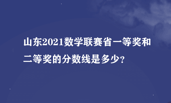 山东2021数学联赛省一等奖和二等奖的分数线是多少？