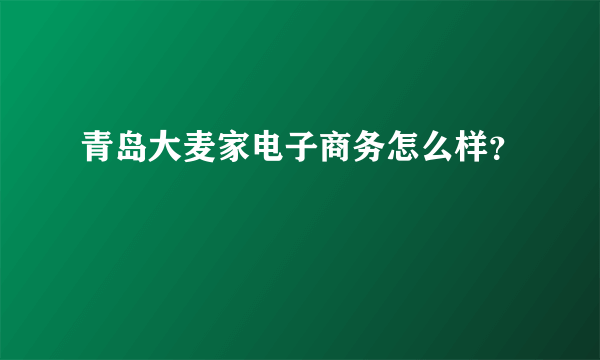 青岛大麦家电子商务怎么样？