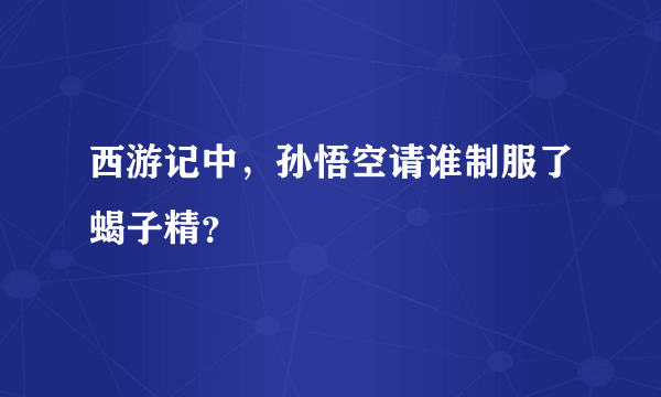 西游记中，孙悟空请谁制服了蝎子精？