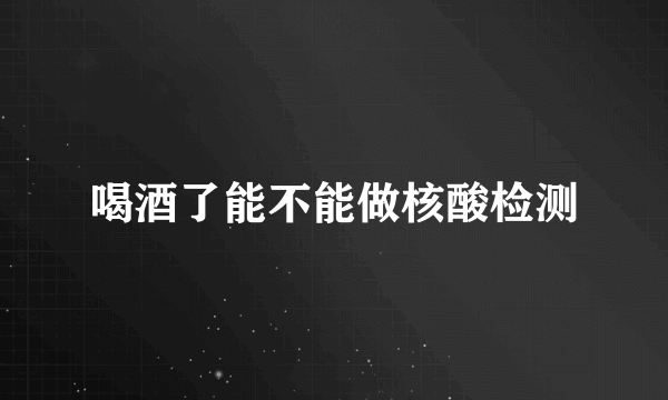 喝酒了能不能做核酸检测