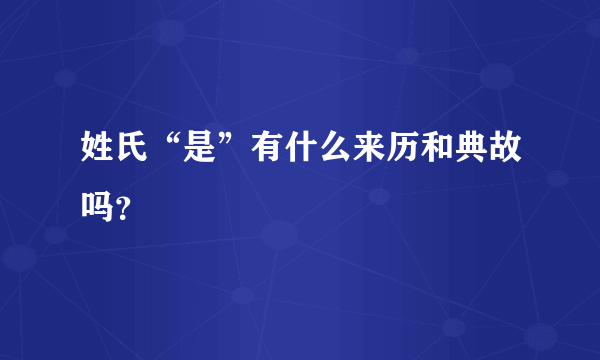 姓氏“是”有什么来历和典故吗？