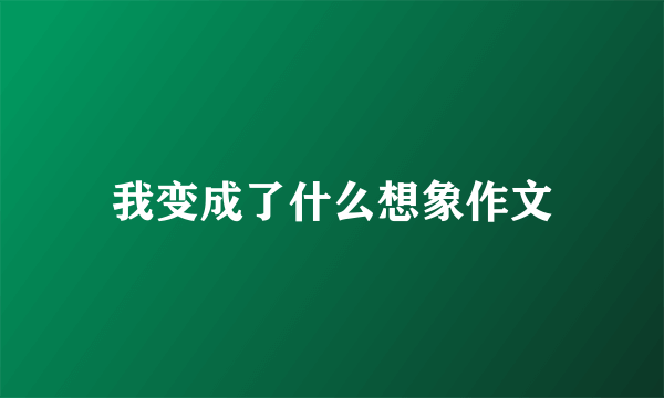 我变成了什么想象作文