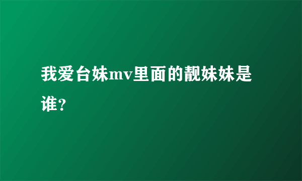 我爱台妹mv里面的靓妹妹是谁？