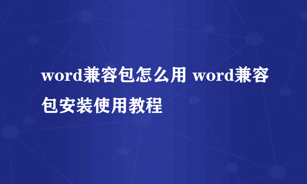 word兼容包怎么用 word兼容包安装使用教程