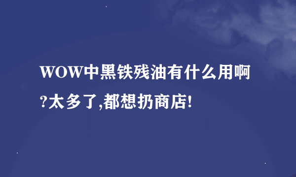 WOW中黑铁残油有什么用啊?太多了,都想扔商店!