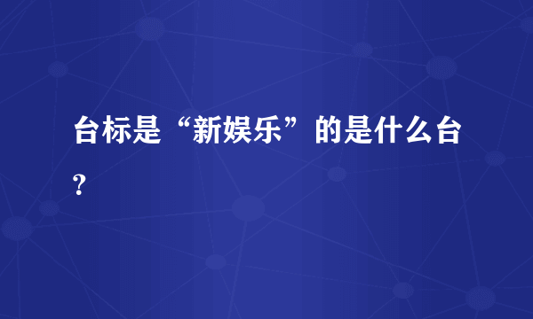 台标是“新娱乐”的是什么台？