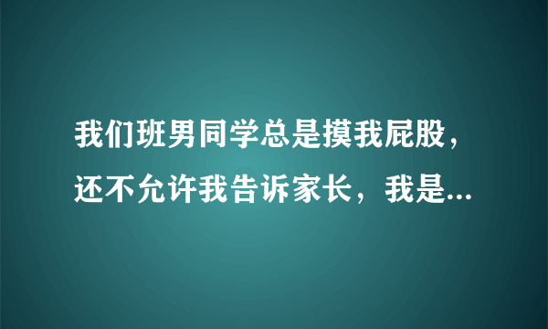 我们班男同学总是摸我屁股，还不允许我告诉家长，我是性格特别内向特别老实特别呆呆傻傻的样子，？