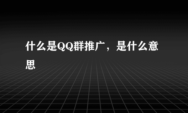 什么是QQ群推广，是什么意思