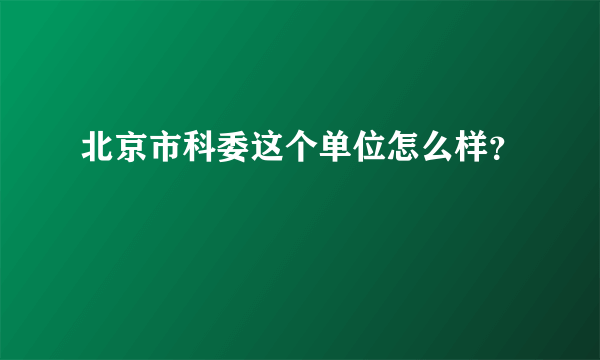 北京市科委这个单位怎么样？