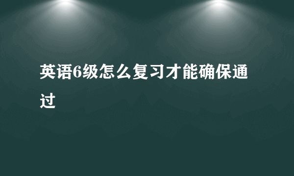 英语6级怎么复习才能确保通过