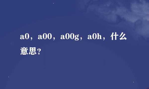 a0，a00，a00g，a0h，什么意思？