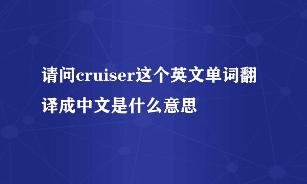 请问cruiser这个英文单词翻译成中文是什么意思