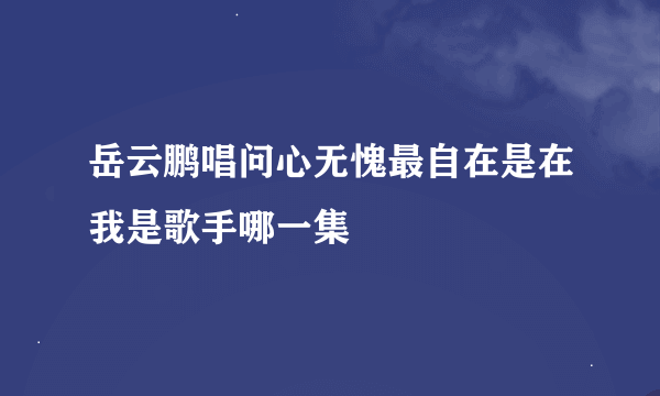 岳云鹏唱问心无愧最自在是在我是歌手哪一集