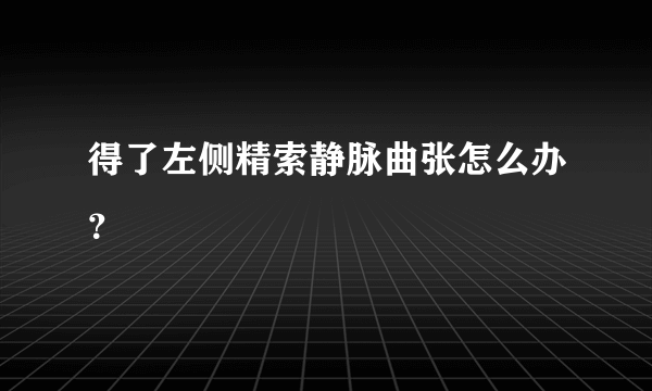 得了左侧精索静脉曲张怎么办？